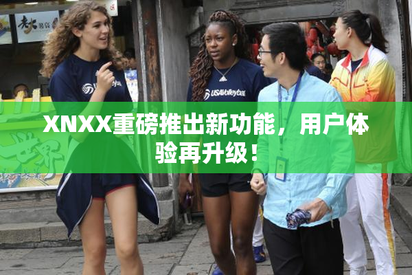 XNXX重磅推出新功能，用户体验再升级！