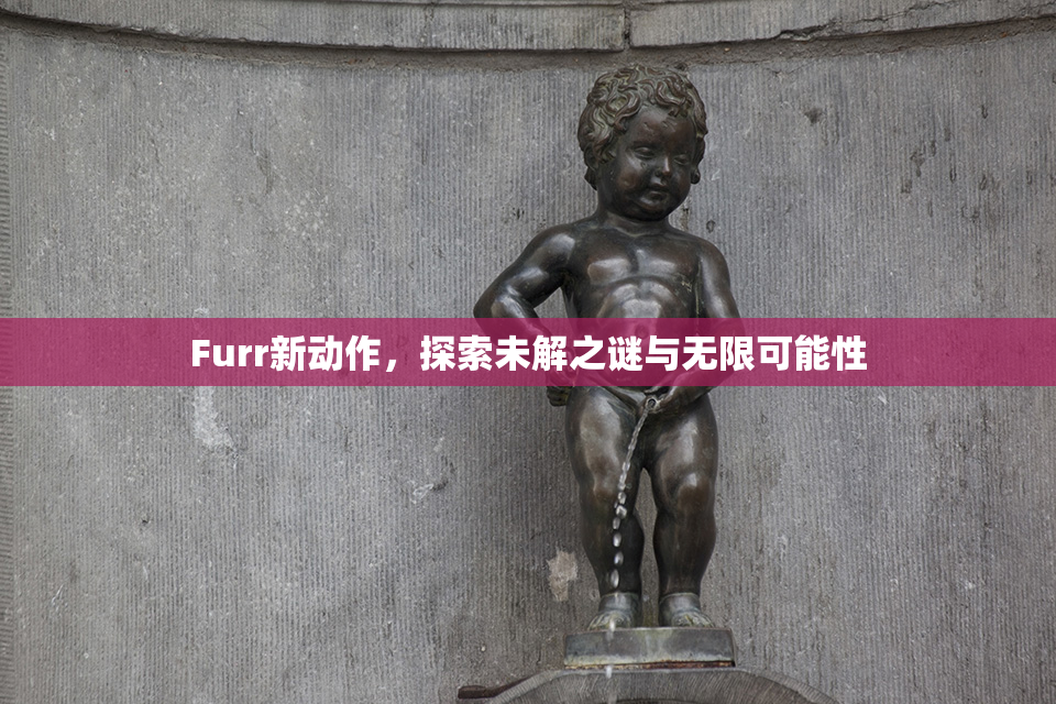 Furr新动作，探索未解之谜与无限可能性