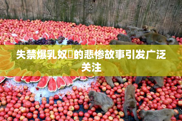 失禁爆乳奴隷的悲惨故事引发广泛关注