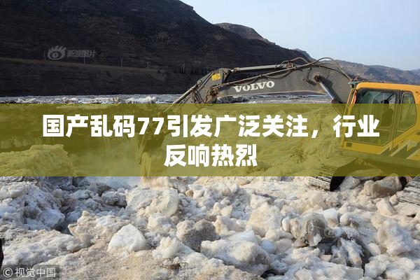 国产乱码77引发广泛关注，行业反响热烈