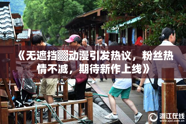 《无遮挡▓动漫引发热议，粉丝热情不减，期待新作上线》