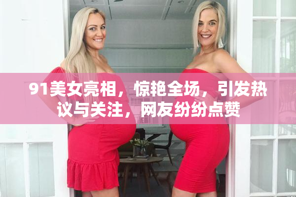 91美女亮相，惊艳全场，引发热议与关注，网友纷纷点赞
