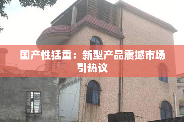 国产性猛重：新型产品震撼市场引热议