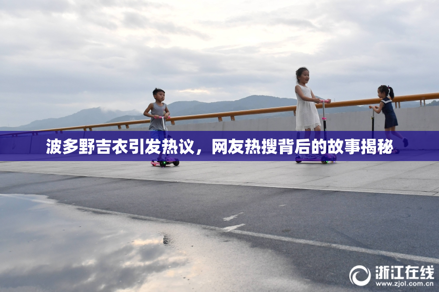 波多野吉衣引发热议，网友热搜背后的故事揭秘