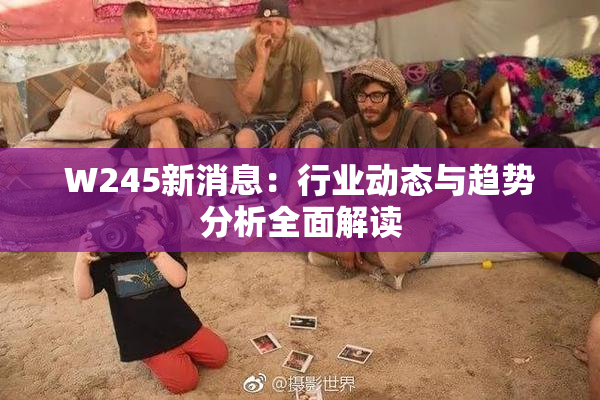 W245新消息：行业动态与趋势分析全面解读