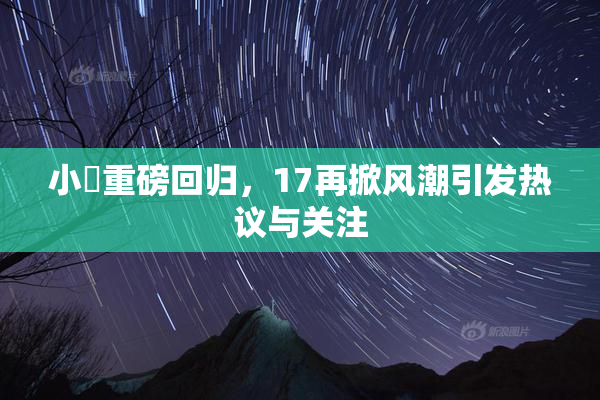 小泬重磅回归，17再掀风潮引发热议与关注