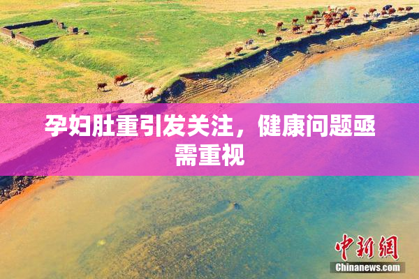 孕妇肚重引发关注，健康问题亟需重视