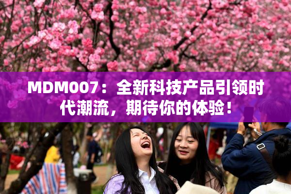 MDM007：全新科技产品引领时代潮流，期待你的体验！