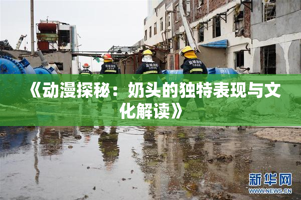 《动漫探秘：奶头的独特表现与文化解读》