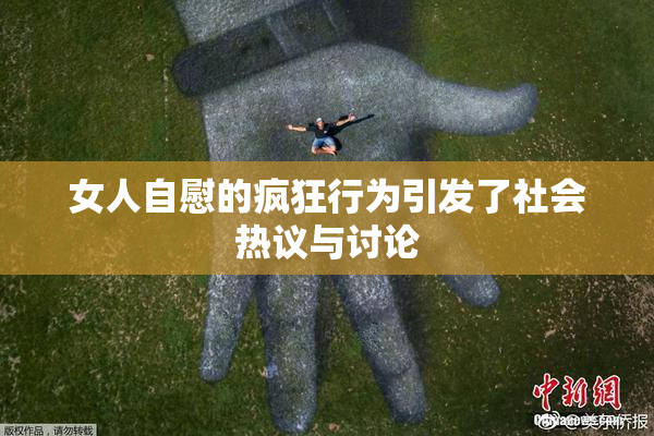 女人自慰的疯狂行为引发了社会热议与讨论