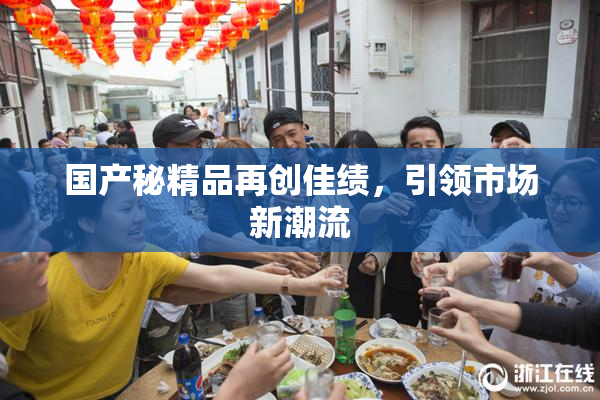 国产秘精品再创佳绩，引领市场新潮流