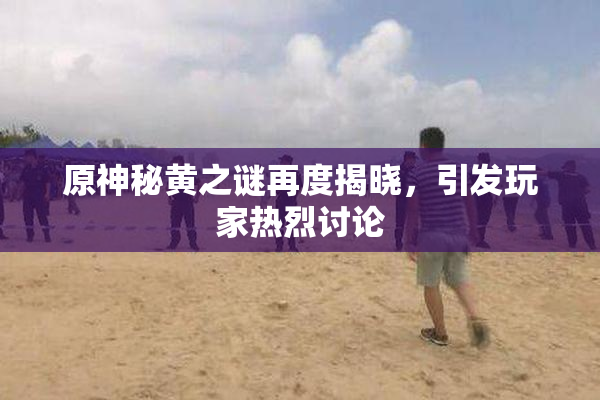 原神秘黄之谜再度揭晓，引发玩家热烈讨论