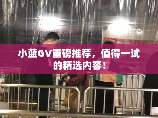 小蓝GV重磅推荐，值得一试的精选内容！