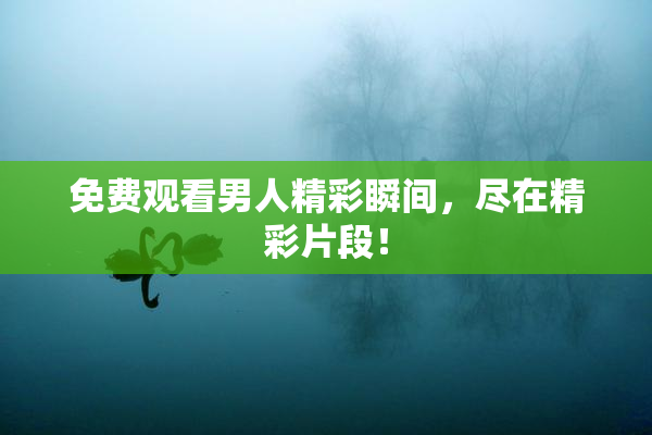 免费观看男人精彩瞬间，尽在精彩片段！