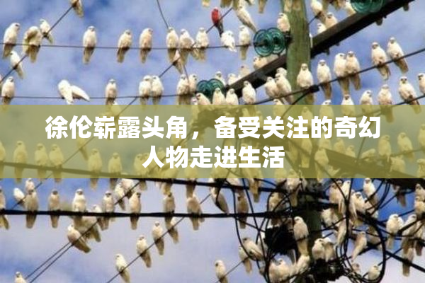 徐伦崭露头角，备受关注的奇幻人物走进生活