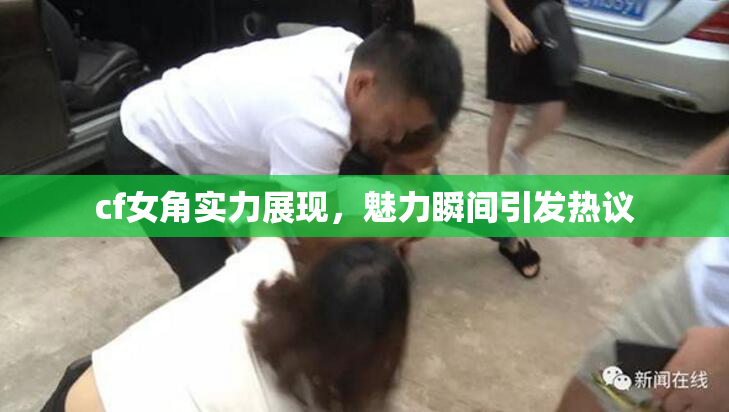 cf女角实力展现，魅力瞬间引发热议