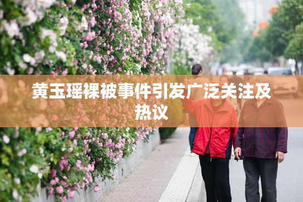 黄玉瑶裸被事件引发广泛关注及热议