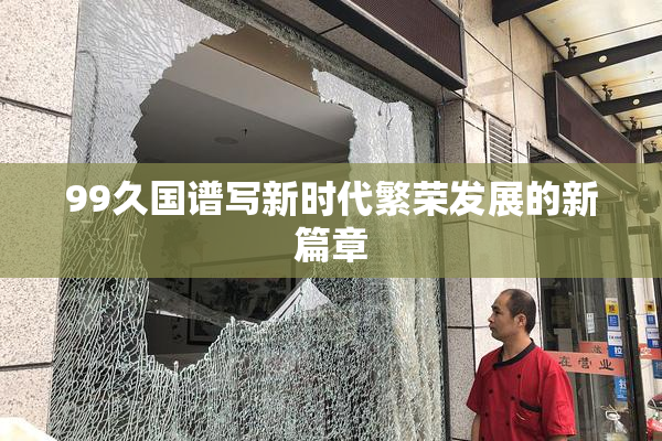 99久国谱写新时代繁荣发展的新篇章