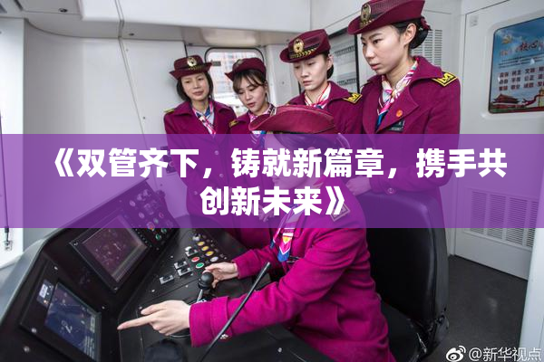 《双管齐下，铸就新篇章，携手共创新未来》