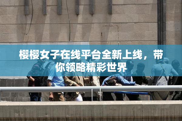 樱樱女子在线平台全新上线，带你领略精彩世界
