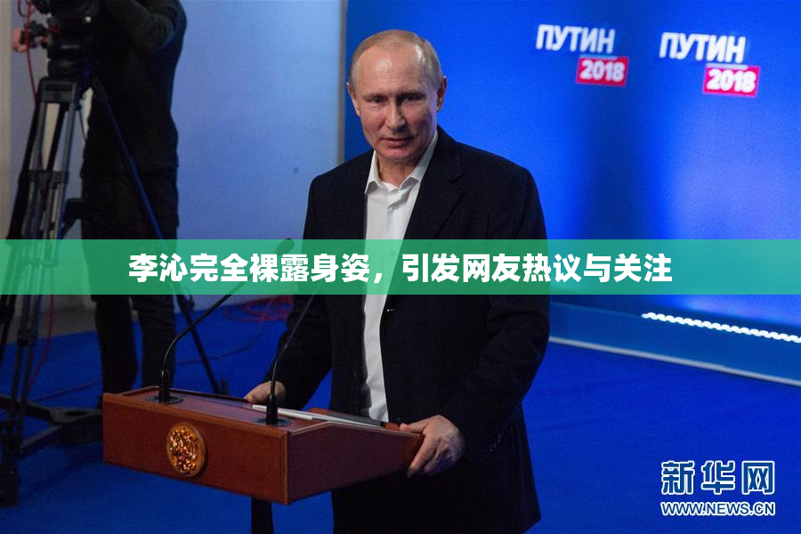 李沁完全裸露身姿，引发网友热议与关注