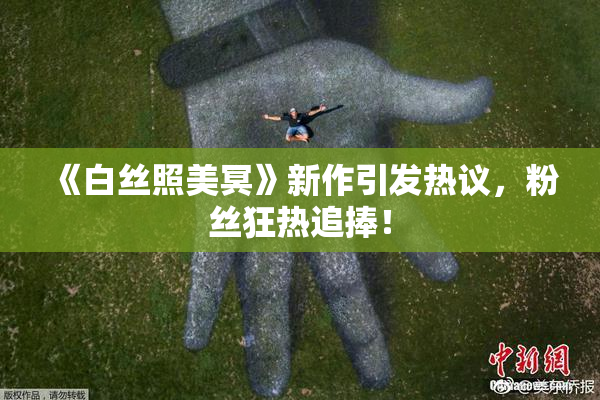 《白丝照美冥》新作引发热议，粉丝狂热追捧！
