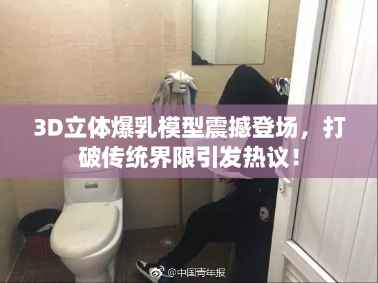 3D立体爆乳模型震撼登场，打破传统界限引发热议！