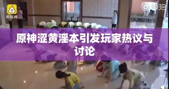 原神涩黄淫本引发玩家热议与讨论