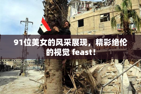 91位美女的风采展现，精彩绝伦的视觉 feast！