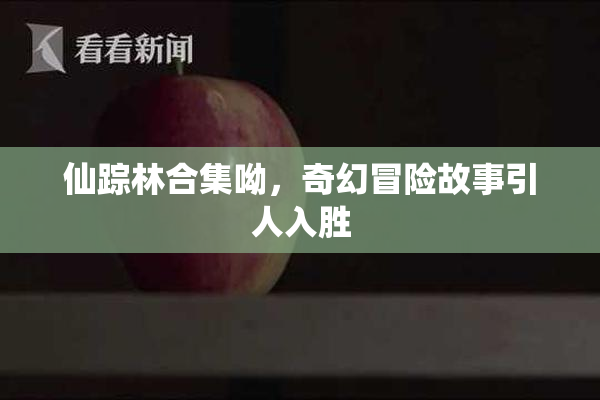 仙踪林合集呦，奇幻冒险故事引人入胜