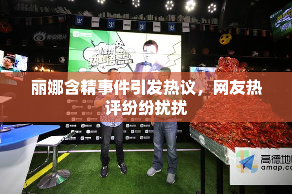 丽娜含精事件引发热议，网友热评纷纷扰扰