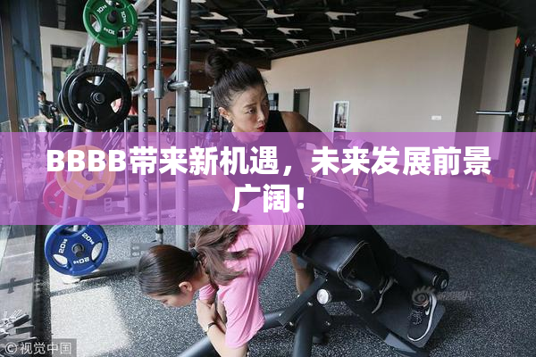 BBBB带来新机遇，未来发展前景广阔！