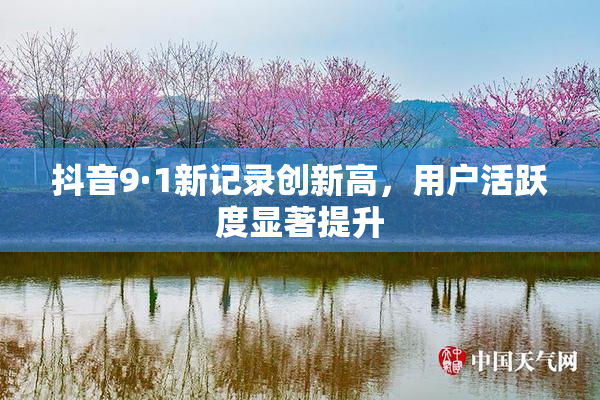 抖音9·1新记录创新高，用户活跃度显著提升
