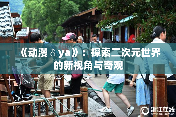 《动漫♂ya》：探索二次元世界的新视角与奇观