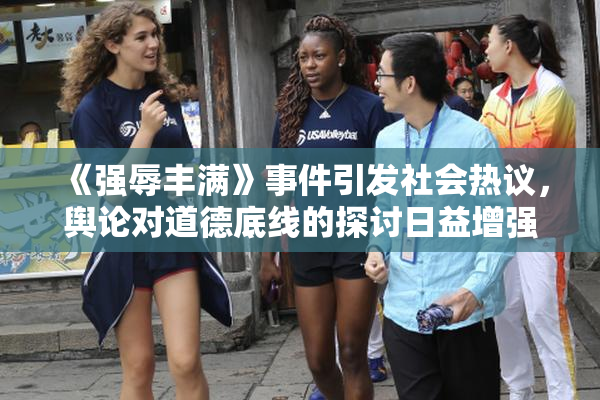 《强辱丰满》事件引发社会热议，舆论对道德底线的探讨日益增强