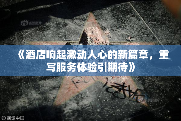 《酒店响起激动人心的新篇章，重写服务体验引期待》