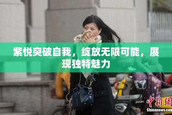 紫悦突破自我，绽放无限可能，展现独特魅力