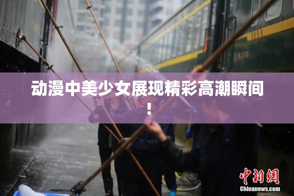 动漫中美少女展现精彩高潮瞬间！
