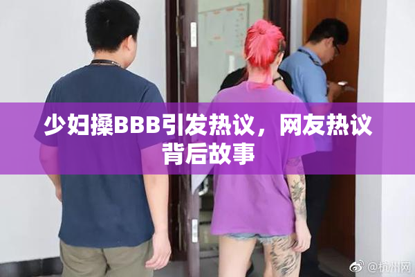 少妇搡BBB引发热议，网友热议背后故事