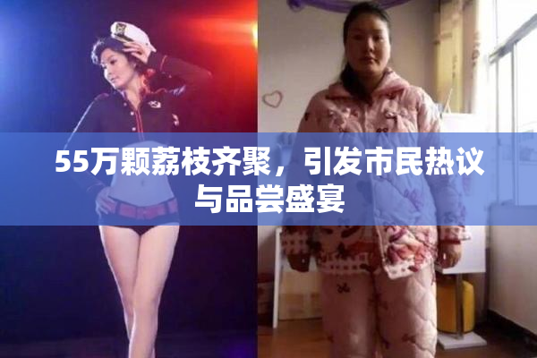 55万颗荔枝齐聚，引发市民热议与品尝盛宴