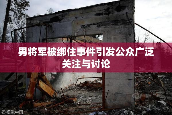 男将军被绑住事件引发公众广泛关注与讨论