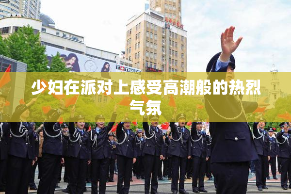 少妇在派对上感受高潮般的热烈气氛