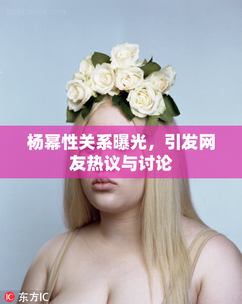 杨幂性关系曝光，引发网友热议与讨论