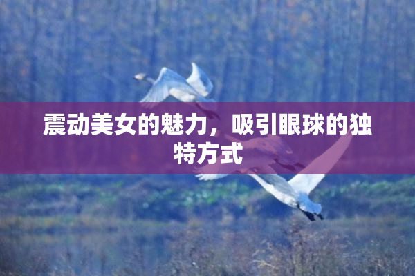 震动美女的魅力，吸引眼球的独特方式