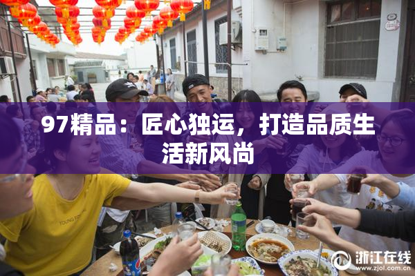 97精品：匠心独运，打造品质生活新风尚