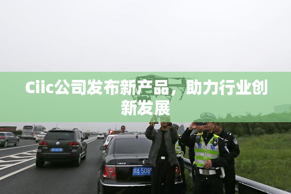 Ciic公司发布新产品，助力行业创新发展