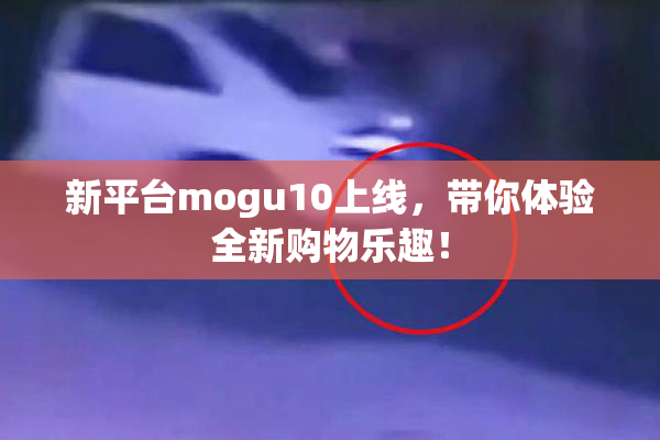 新平台mogu10上线，带你体验全新购物乐趣！