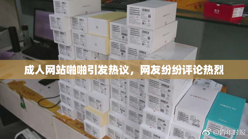 成人网站啪啪引发热议，网友纷纷评论热烈