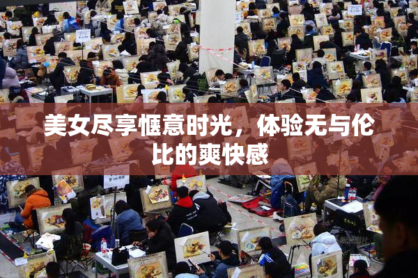 美女尽享惬意时光，体验无与伦比的爽快感