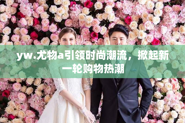yw.尤物a引领时尚潮流，掀起新一轮购物热潮